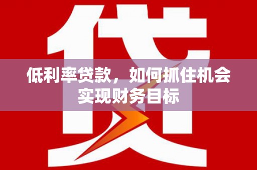 正定低利率贷款，如何抓住机会实现财务目标