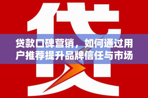 屯门贷款口碑营销，如何通过用户推荐提升品牌信任与市场份额