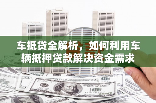 狮潭车抵贷全解析，如何利用车辆抵押贷款解决资金需求