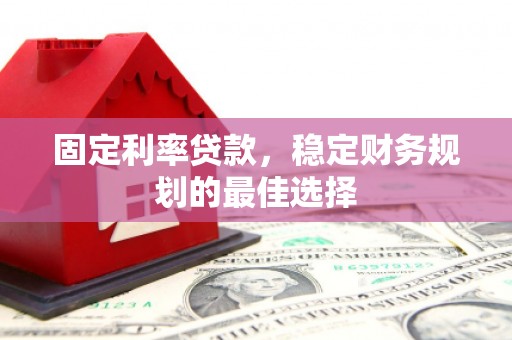 府谷固定利率贷款，稳定财务规划的最佳选择