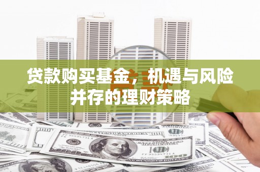 平安贷款购买基金，机遇与风险并存的理财策略
