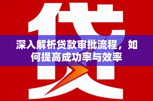怀集深入解析贷款审批流程，如何提高成功率与效率