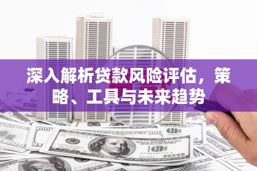 垣曲深入解析贷款风险评估，策略、工具与未来趋势
