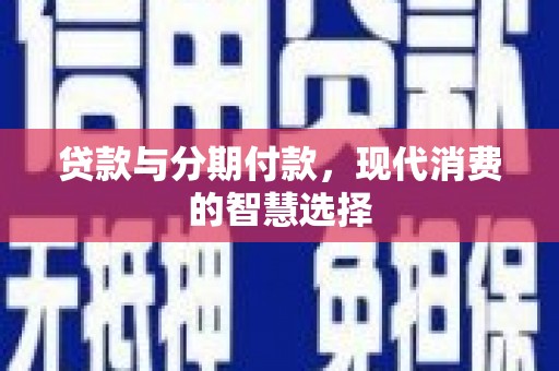 张北贷款与分期付款，现代消费的智慧选择