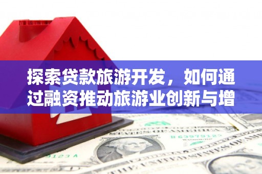 公安探索贷款旅游开发，如何通过融资推动旅游业创新与增长
