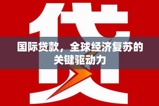 德庆国际贷款，全球经济复苏的关键驱动力