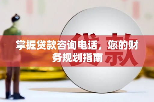 宣化掌握贷款咨询电话，您的财务规划指南