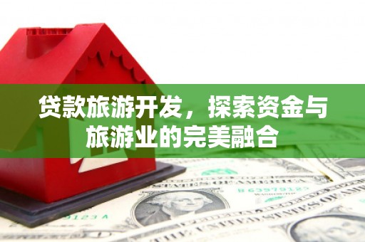正安贷款旅游开发，探索资金与旅游业的完美融合