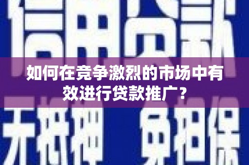霍城如何在竞争激烈的市场中有效进行贷款推广？