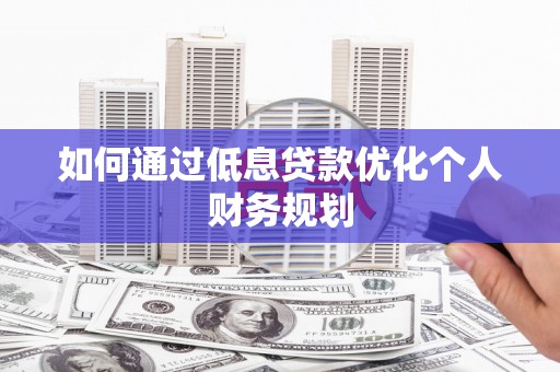 阳东如何通过低息贷款优化个人财务规划