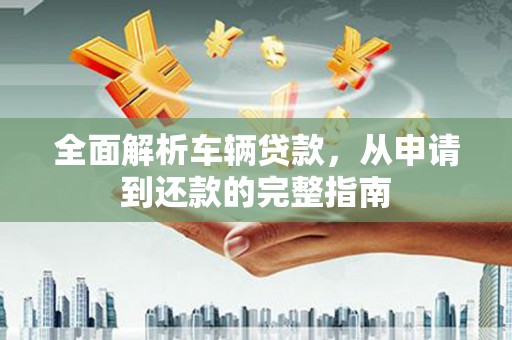 资源全面解析车辆贷款，从申请到还款的完整指南