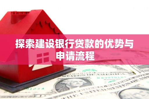 墨竹工卡探索建设银行贷款的优势与申请流程