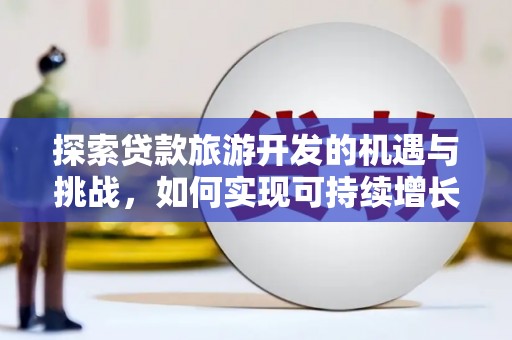 高碑店探索贷款旅游开发的机遇与挑战，如何实现可持续增长