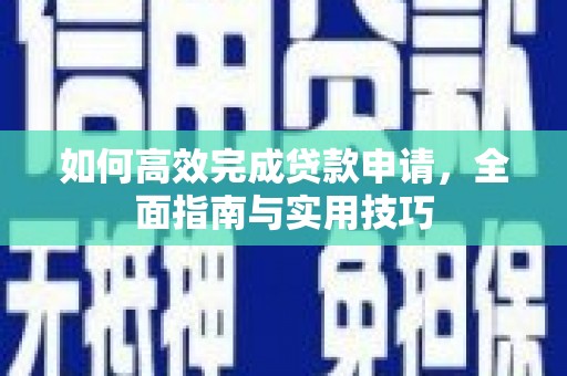 芎林如何高效完成贷款申请，全面指南与实用技巧