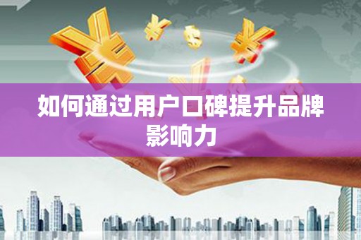 荣县如何通过用户口碑提升品牌影响力