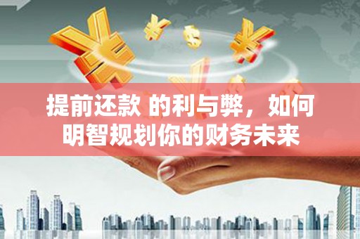 贾汪提前还款 的利与弊，如何明智规划你的财务未来