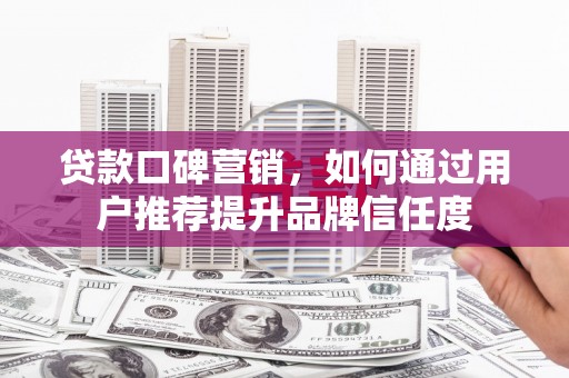 从化贷款口碑营销，如何通过用户推荐提升品牌信任度