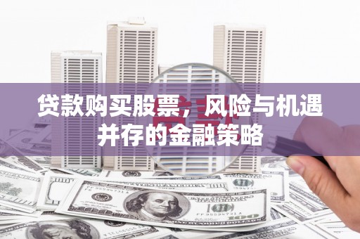 荔浦贷款购买股票，风险与机遇并存的金融策略