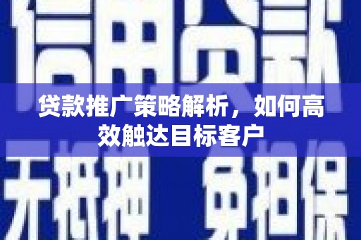 兴县贷款推广策略解析，如何高效触达目标客户
