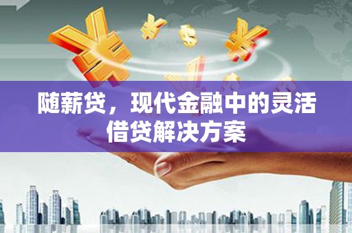 广汉随薪贷，现代金融中的灵活借贷解决方案