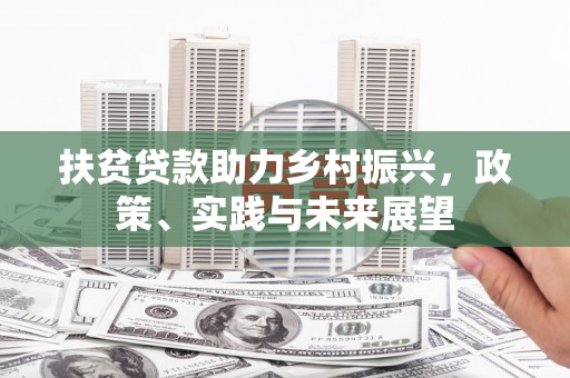芮城扶贫贷款助力乡村振兴，政策、实践与未来展望