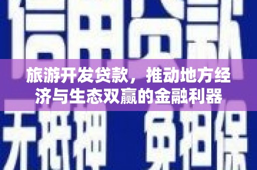 南充旅游开发贷款，推动地方经济与生态双赢的金融利器