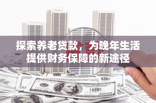 汉中探索养老贷款，为晚年生活提供财务保障的新途径
