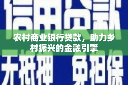 汉阳农村商业银行贷款，助力乡村振兴的金融引擎