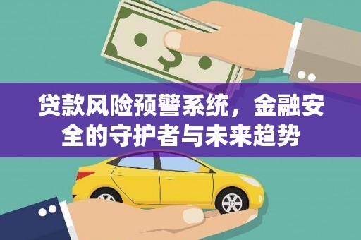 富县贷款风险预警系统，金融安全的守护者与未来趋势