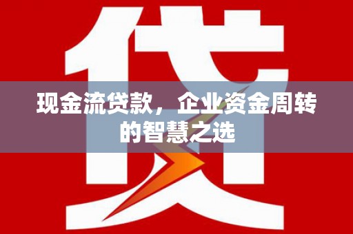北京现金流贷款，企业资金周转的智慧之选
