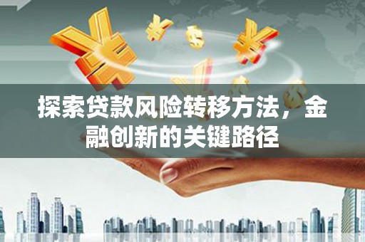 伽师探索贷款风险转移方法，金融创新的关键路径