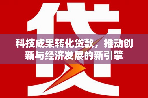 中宁科技成果转化贷款，推动创新与经济发展的新引擎