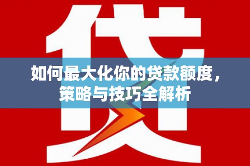 新乐如何最大化你的贷款额度，策略与技巧全解析