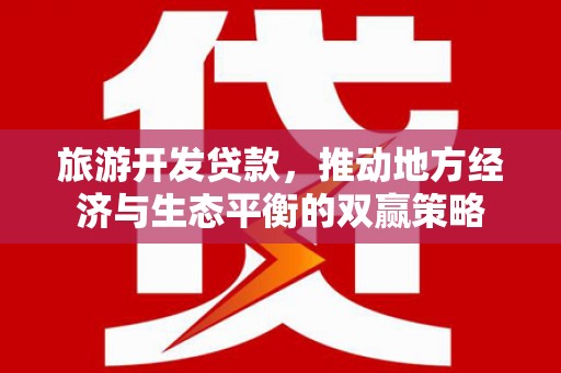 郎溪旅游开发贷款，推动地方经济与生态平衡的双赢策略