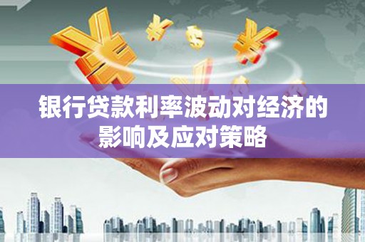 安陆银行贷款利率波动对经济的影响及应对策略