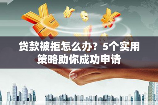 林周贷款被拒怎么办？5个实用策略助你成功申请