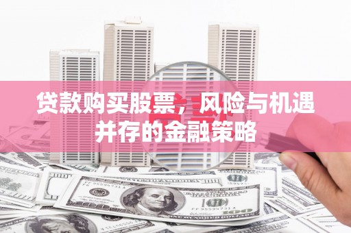 昆明贷款购买股票，风险与机遇并存的金融策略